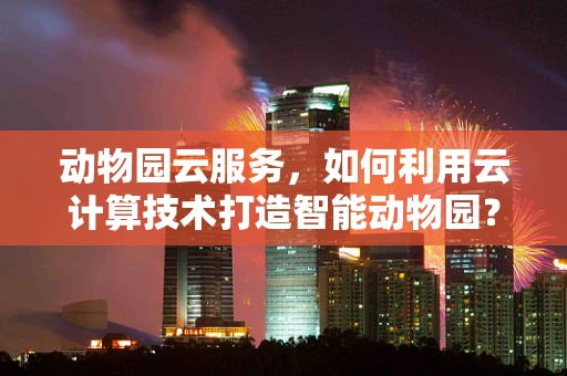 动物园云服务，如何利用云计算技术打造智能动物园？