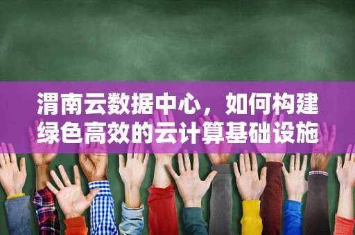 渭南云数据中心，如何构建绿色高效的云计算基础设施？