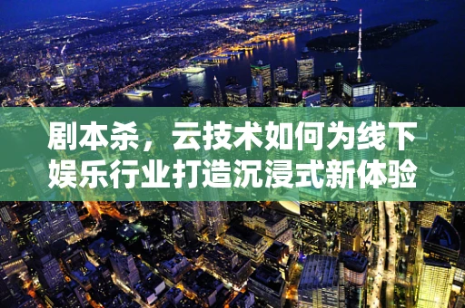 剧本杀，云技术如何为线下娱乐行业打造沉浸式新体验？