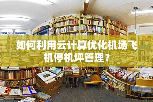 如何利用云计算优化机场飞机停机坪管理？
