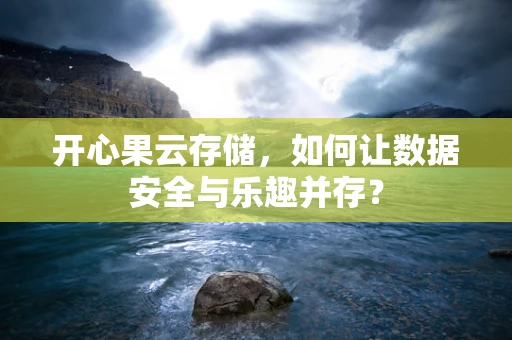 开心果云存储，如何让数据安全与乐趣并存？
