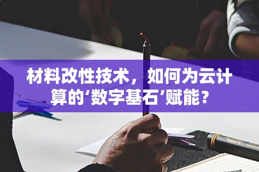 材料改性技术，如何为云计算的‘数字基石’赋能？