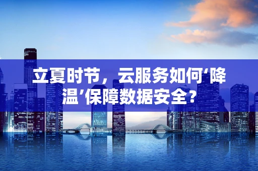 立夏时节，云服务如何‘降温’保障数据安全？