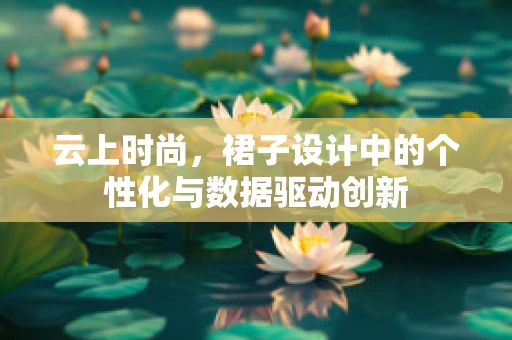云上时尚，裙子设计中的个性化与数据驱动创新