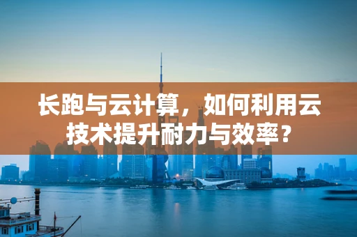 长跑与云计算，如何利用云技术提升耐力与效率？