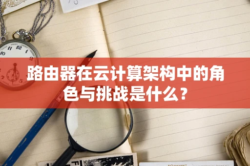 路由器在云计算架构中的角色与挑战是什么？