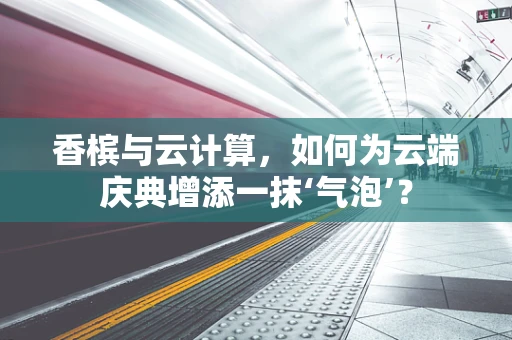 香槟与云计算，如何为云端庆典增添一抹‘气泡’？