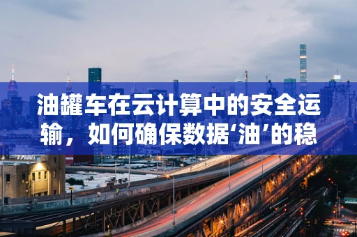 油罐车在云计算中的安全运输，如何确保数据‘油’的稳定传输？