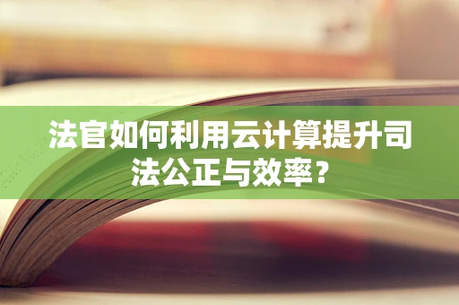 法官如何利用云计算提升司法公正与效率？