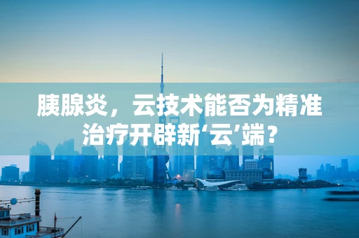 胰腺炎，云技术能否为精准治疗开辟新‘云’端？