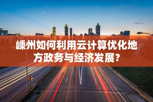 嵊州如何利用云计算优化地方政务与经济发展？