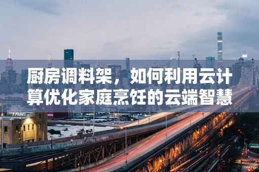 厨房调料架，如何利用云计算优化家庭烹饪的云端智慧