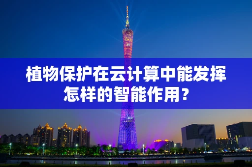 植物保护在云计算中能发挥怎样的智能作用？