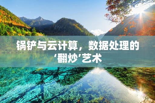 锅铲与云计算，数据处理的‘翻炒’艺术