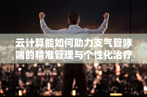 云计算能如何助力支气管哮喘的精准管理与个性化治疗？