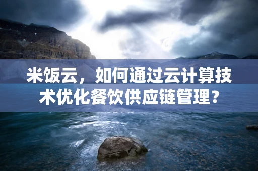 米饭云，如何通过云计算技术优化餐饮供应链管理？
