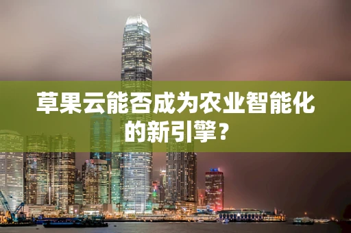草果云能否成为农业智能化的新引擎？