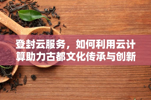 登封云服务，如何利用云计算助力古都文化传承与创新？