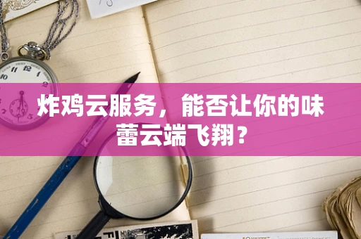 炸鸡云服务，能否让你的味蕾云端飞翔？
