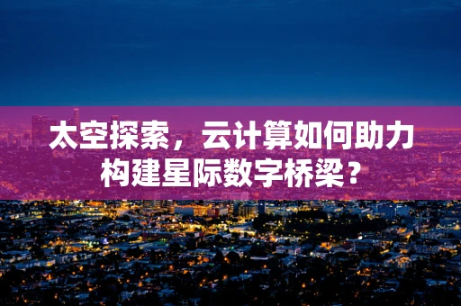 太空探索，云计算如何助力构建星际数字桥梁？