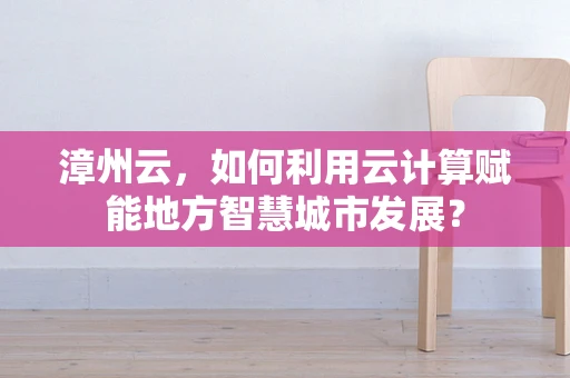 漳州云，如何利用云计算赋能地方智慧城市发展？