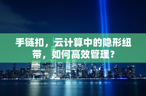 手链扣，云计算中的隐形纽带，如何高效管理？