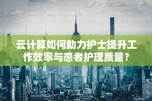 云计算如何助力护士提升工作效率与患者护理质量？