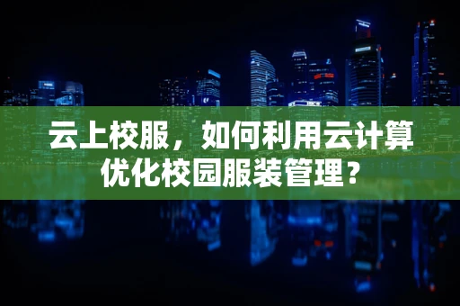 云上校服，如何利用云计算优化校园服装管理？
