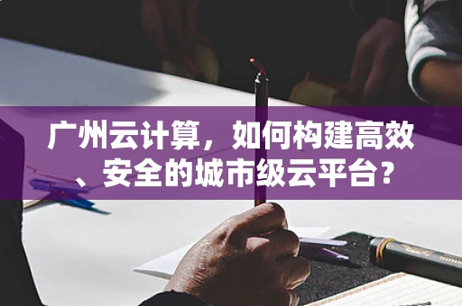 广州云计算，如何构建高效、安全的城市级云平台？