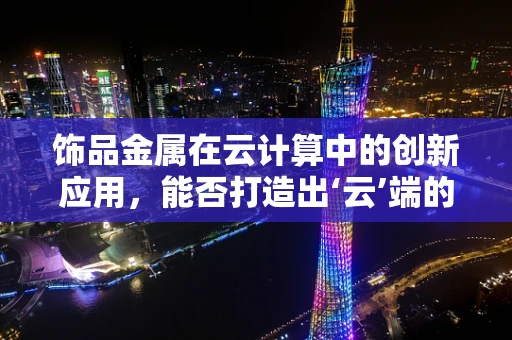 饰品金属在云计算中的创新应用，能否打造出‘云’端的时尚新风尚？