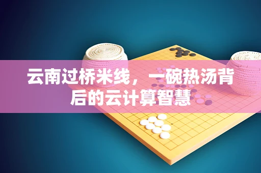 云南过桥米线，一碗热汤背后的云计算智慧