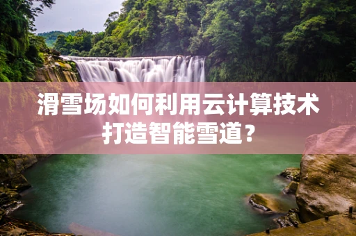 滑雪场如何利用云计算技术打造智能雪道？