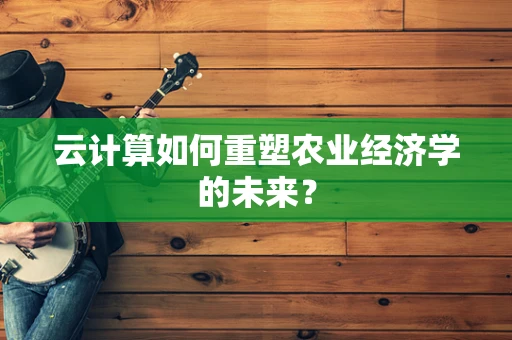 云计算如何重塑农业经济学的未来？