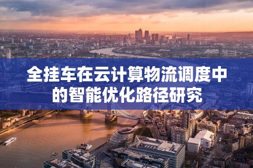 全挂车在云计算物流调度中的智能优化路径研究