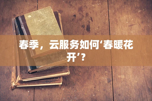 春季，云服务如何‘春暖花开’？