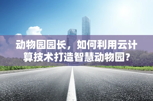 动物园园长，如何利用云计算技术打造智慧动物园？