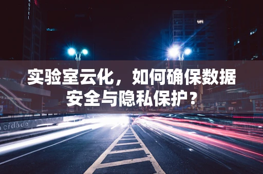 实验室云化，如何确保数据安全与隐私保护？