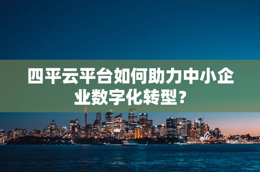 四平云平台如何助力中小企业数字化转型？
