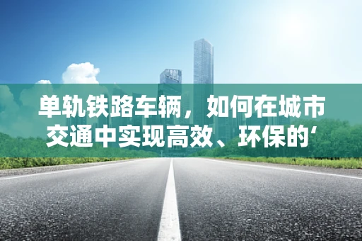 单轨铁路车辆，如何在城市交通中实现高效、环保的‘独行侠’？