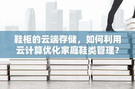 鞋柜的云端存储，如何利用云计算优化家庭鞋类管理？