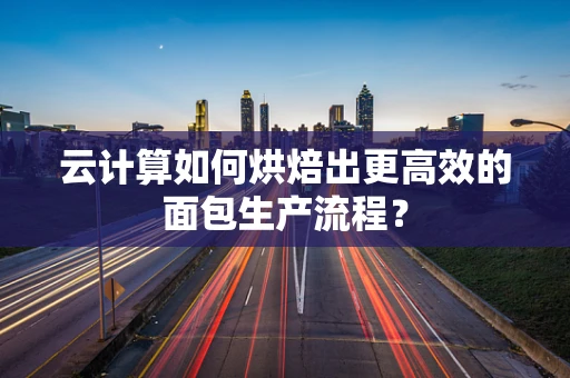 云计算如何烘焙出更高效的面包生产流程？