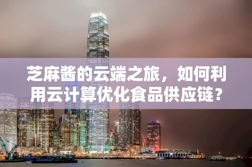 芝麻酱的云端之旅，如何利用云计算优化食品供应链？