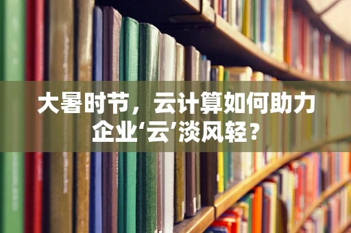 大暑时节，云计算如何助力企业‘云’淡风轻？