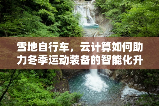 雪地自行车，云计算如何助力冬季运动装备的智能化升级？