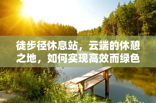 徒步径休息站，云端的休憩之地，如何实现高效而绿色的服务？