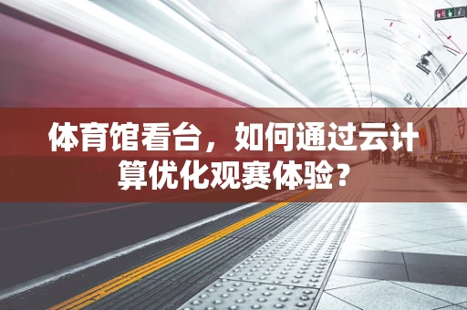 体育馆看台，如何通过云计算优化观赛体验？