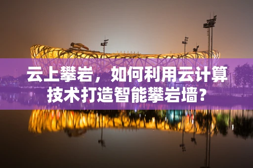 云上攀岩，如何利用云计算技术打造智能攀岩墙？