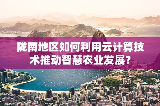 陇南地区如何利用云计算技术推动智慧农业发展？