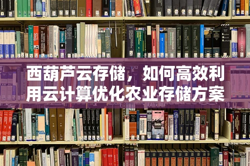 西葫芦云存储，如何高效利用云计算优化农业存储方案？