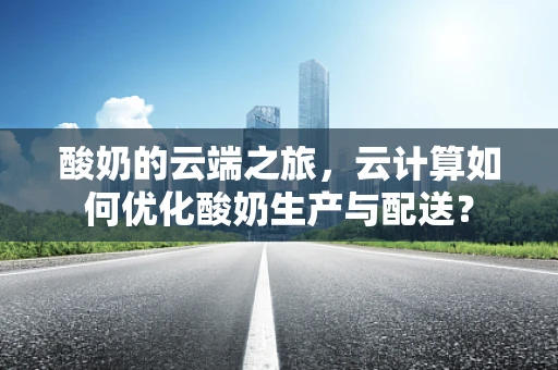 酸奶的云端之旅，云计算如何优化酸奶生产与配送？